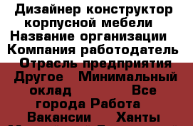 Дизайнер-конструктор корпусной мебели › Название организации ­ Компания-работодатель › Отрасль предприятия ­ Другое › Минимальный оклад ­ 15 000 - Все города Работа » Вакансии   . Ханты-Мансийский,Белоярский г.